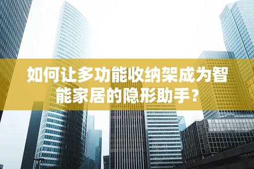 如何让多功能收纳架成为智能家居的隐形助手？