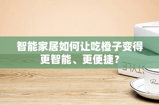 智能家居如何让吃橙子变得更智能、更便捷？