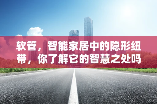 软管，智能家居中的隐形纽带，你了解它的智慧之处吗？