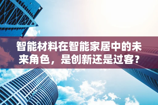 智能材料在智能家居中的未来角色，是创新还是过客？