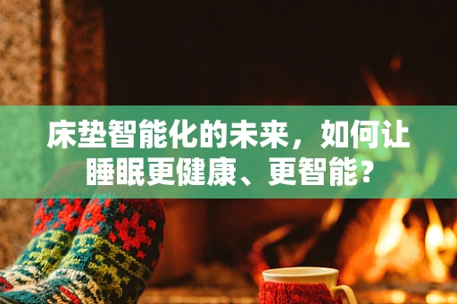 床垫智能化的未来，如何让睡眠更健康、更智能？
