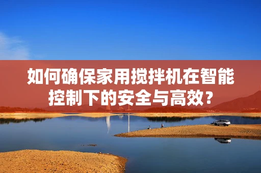如何确保家用搅拌机在智能控制下的安全与高效？