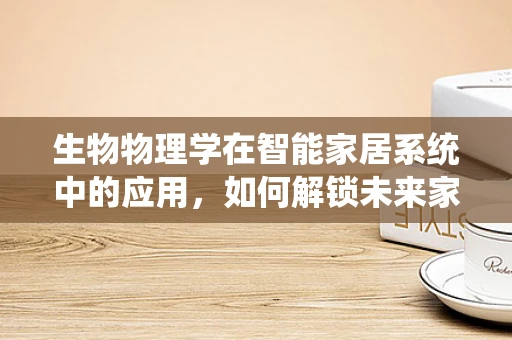生物物理学在智能家居系统中的应用，如何解锁未来家居的智能之门？