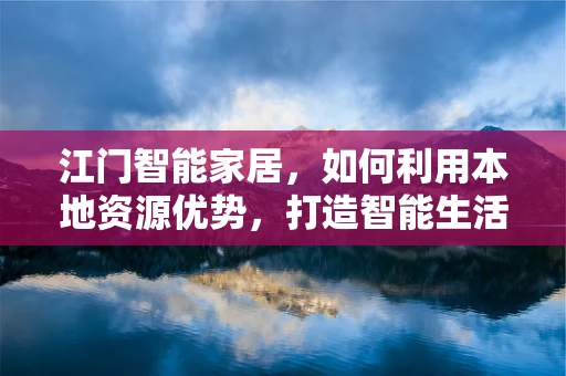 江门智能家居，如何利用本地资源优势，打造智能生活新篇章？