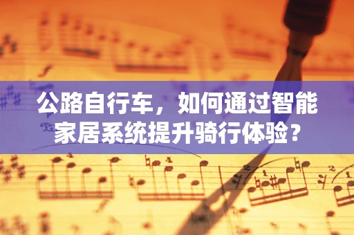 公路自行车，如何通过智能家居系统提升骑行体验？