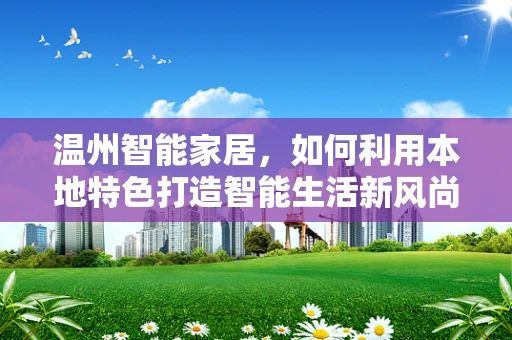 温州智能家居，如何利用本地特色打造智能生活新风尚？