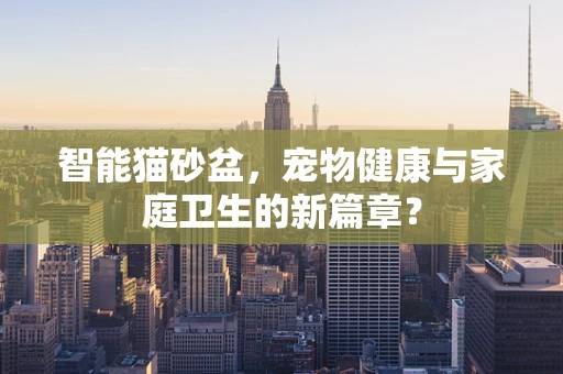 智能猫砂盆，宠物健康与家庭卫生的新篇章？