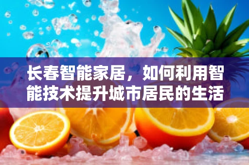长春智能家居，如何利用智能技术提升城市居民的生活质量？
