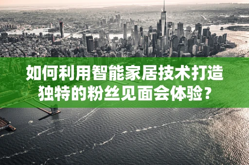 如何利用智能家居技术打造独特的粉丝见面会体验？