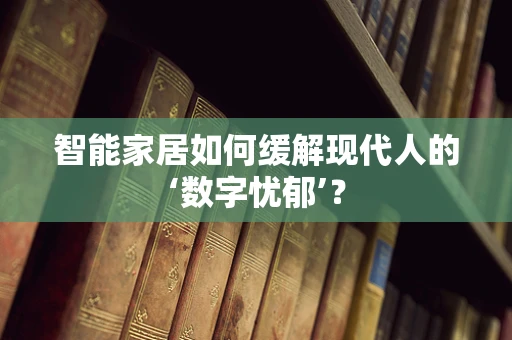智能家居如何缓解现代人的‘数字忧郁’？