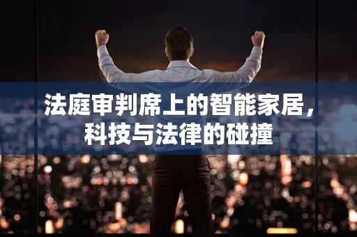 法庭审判席上的智能家居，科技与法律的碰撞