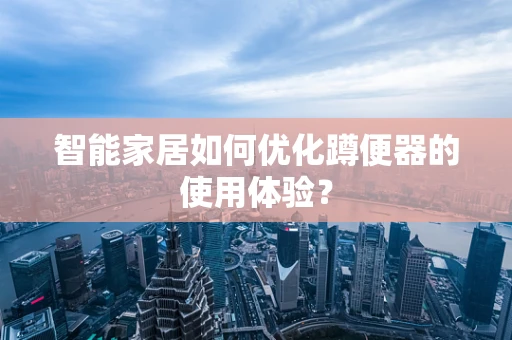 智能家居如何优化蹲便器的使用体验？
