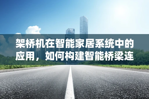 架桥机在智能家居系统中的应用，如何构建智能桥梁连接未来？