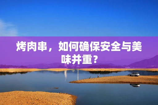 烤肉串，如何确保安全与美味并重？
