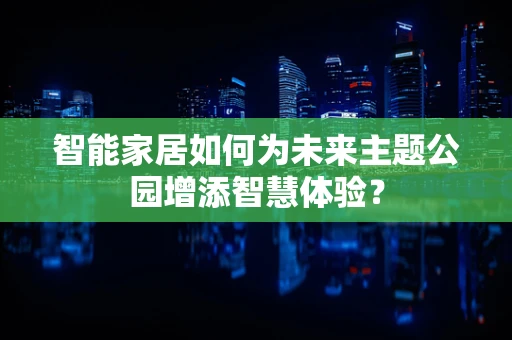 智能家居如何为未来主题公园增添智慧体验？