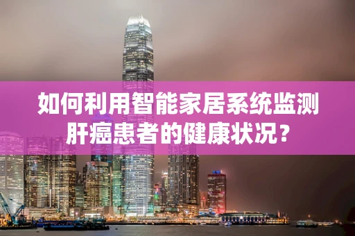 如何利用智能家居系统监测肝癌患者的健康状况？
