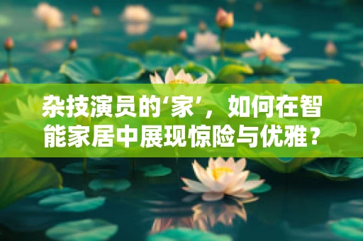 杂技演员的‘家’，如何在智能家居中展现惊险与优雅？