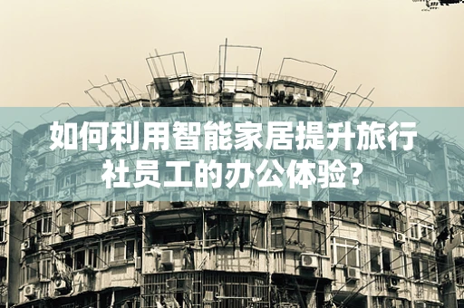 如何利用智能家居提升旅行社员工的办公体验？