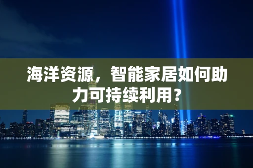 海洋资源，智能家居如何助力可持续利用？