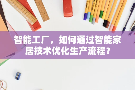 智能工厂，如何通过智能家居技术优化生产流程？