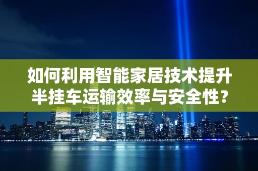 如何利用智能家居技术提升半挂车运输效率与安全性？