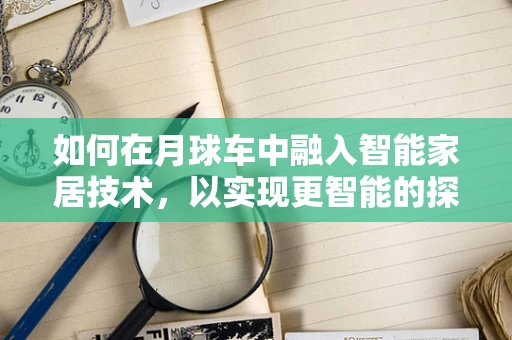 如何在月球车中融入智能家居技术，以实现更智能的探索？