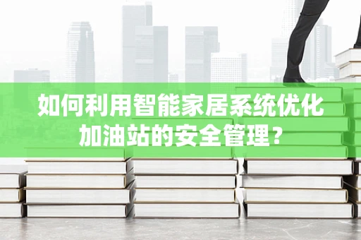 如何利用智能家居系统优化加油站的安全管理？