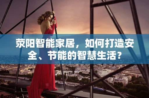 荥阳智能家居，如何打造安全、节能的智慧生活？