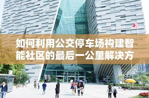 如何利用公交停车场构建智能社区的最后一公里解决方案？