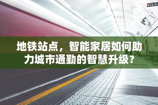 地铁站点，智能家居如何助力城市通勤的智慧升级？