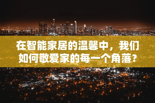在智能家居的温馨中，我们如何敬爱家的每一个角落？