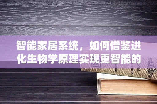 智能家居系统，如何借鉴进化生物学原理实现更智能的进化？