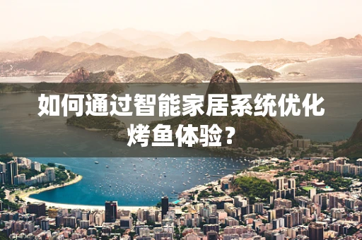 如何通过智能家居系统优化烤鱼体验？