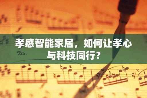 孝感智能家居，如何让孝心与科技同行？