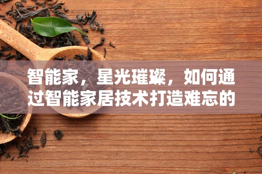 智能家，星光璀璨，如何通过智能家居技术打造难忘的明星见面会？