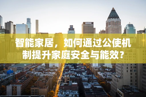 智能家居，如何通过公使机制提升家庭安全与能效？