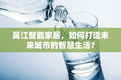 吴江智能家居，如何打造未来城市的智慧生活？