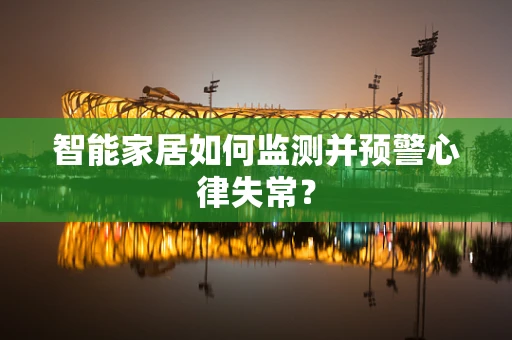 智能家居如何监测并预警心律失常？