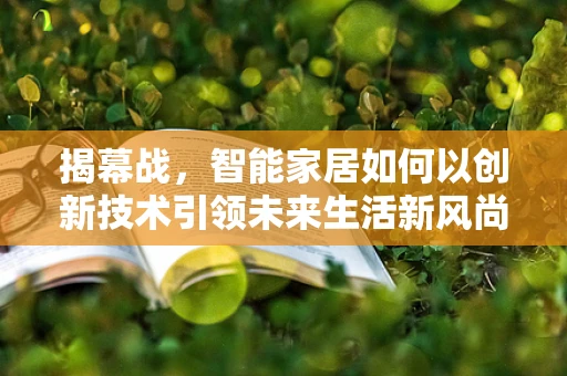 揭幕战，智能家居如何以创新技术引领未来生活新风尚？