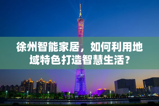 徐州智能家居，如何利用地域特色打造智慧生活？