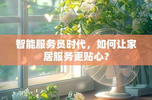 智能服务员时代，如何让家居服务更贴心？