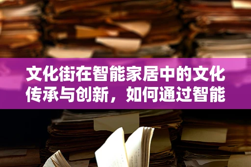 文化街在智能家居中的文化传承与创新，如何通过智能技术激活老街的灵魂？