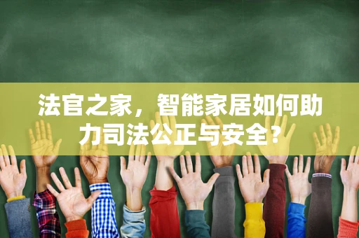 法官之家，智能家居如何助力司法公正与安全？