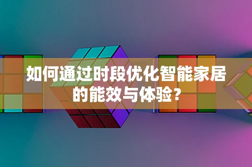如何通过时段优化智能家居的能效与体验？
