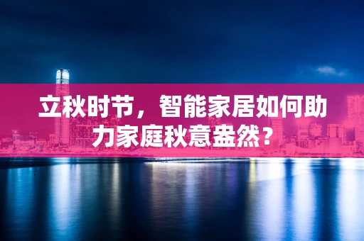 立秋时节，智能家居如何助力家庭秋意盎然？