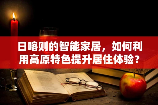日喀则的智能家居，如何利用高原特色提升居住体验？