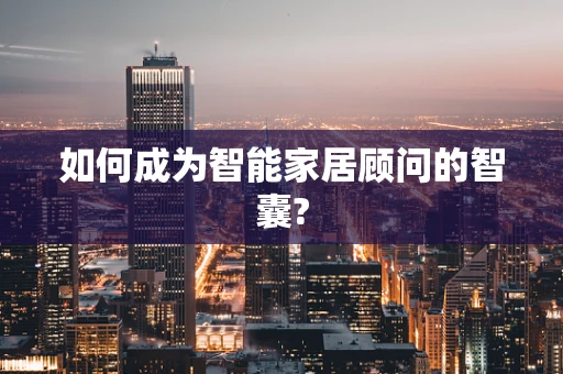 如何成为智能家居顾问的智囊?