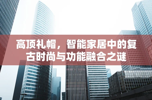 高顶礼帽，智能家居中的复古时尚与功能融合之谜