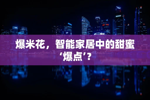 爆米花，智能家居中的甜蜜‘爆点’？