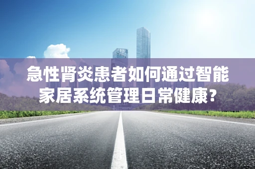 急性肾炎患者如何通过智能家居系统管理日常健康？